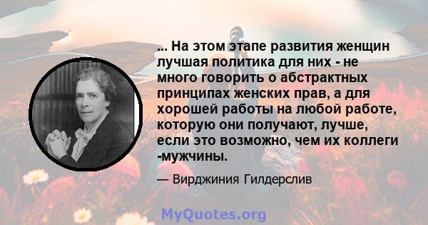 ... На этом этапе развития женщин лучшая политика для них - не много говорить о абстрактных принципах женских прав, а для хорошей работы на любой работе, которую они получают, лучше, если это возможно, чем их коллеги