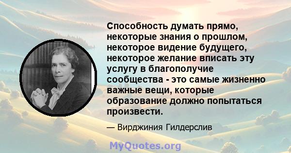 Способность думать прямо, некоторые знания о прошлом, некоторое видение будущего, некоторое желание вписать эту услугу в благополучие сообщества - это самые жизненно важные вещи, которые образование должно попытаться