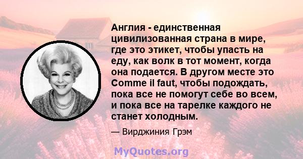 Англия - единственная цивилизованная страна в мире, где это этикет, чтобы упасть на еду, как волк в тот момент, когда она подается. В другом месте это Comme il faut, чтобы подождать, пока все не помогут себе во всем, и