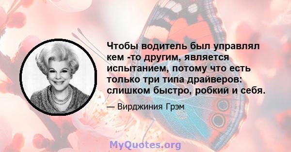 Чтобы водитель был управлял кем -то другим, является испытанием, потому что есть только три типа драйверов: слишком быстро, робкий и себя.