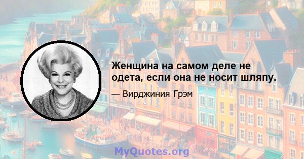 Женщина на самом деле не одета, если она не носит шляпу.