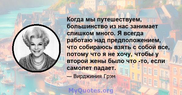 Когда мы путешествуем, большинство из нас занимает слишком много. Я всегда работаю над предположением, что собираюсь взять с собой все, потому что я не хочу, чтобы у второй жены было что -то, если самолет падает.