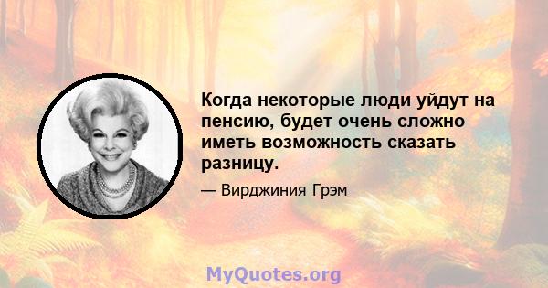 Когда некоторые люди уйдут на пенсию, будет очень сложно иметь возможность сказать разницу.