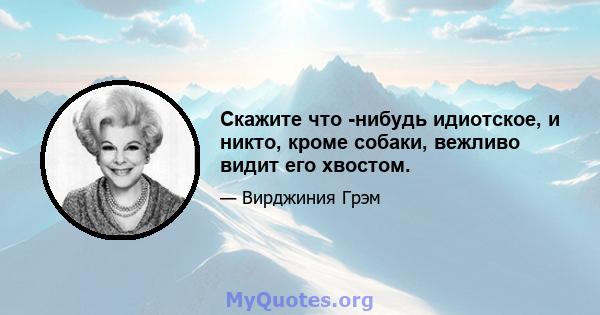 Скажите что -нибудь идиотское, и никто, кроме собаки, вежливо видит его хвостом.