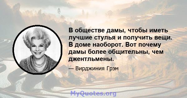 В обществе дамы, чтобы иметь лучшие стулья и получить вещи. В доме наоборот. Вот почему дамы более общительны, чем джентльмены.