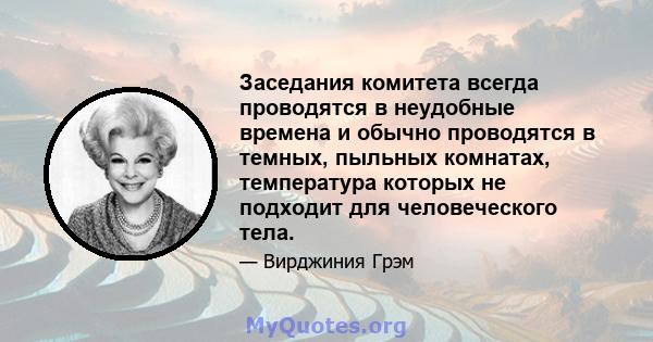 Заседания комитета всегда проводятся в неудобные времена и обычно проводятся в темных, пыльных комнатах, температура которых не подходит для человеческого тела.