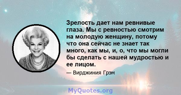 Зрелость дает нам ревнивые глаза. Мы с ревностью смотрим на молодую женщину, потому что она сейчас не знает так много, как мы, и, о, что мы могли бы сделать с нашей мудростью и ее лицом.