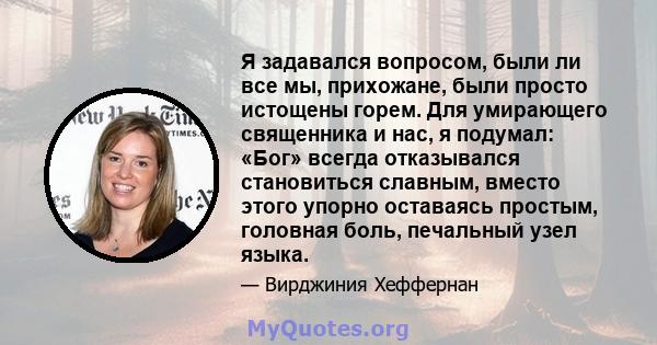 Я задавался вопросом, были ли все мы, прихожане, были просто истощены горем. Для умирающего священника и нас, я подумал: «Бог» всегда отказывался становиться славным, вместо этого упорно оставаясь простым, головная