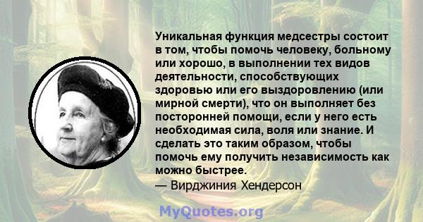 Уникальная функция медсестры состоит в том, чтобы помочь человеку, больному или хорошо, в выполнении тех видов деятельности, способствующих здоровью или его выздоровлению (или мирной смерти), что он выполняет без