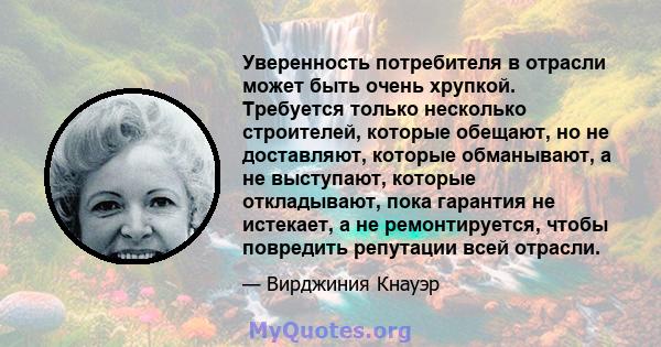 Уверенность потребителя в отрасли может быть очень хрупкой. Требуется только несколько строителей, которые обещают, но не доставляют, которые обманывают, а не выступают, которые откладывают, пока гарантия не истекает, а 