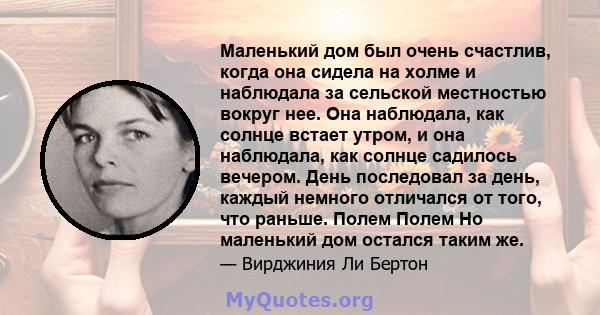 Маленький дом был очень счастлив, когда она сидела на холме и наблюдала за сельской местностью вокруг нее. Она наблюдала, как солнце встает утром, и она наблюдала, как солнце садилось вечером. День последовал за день,