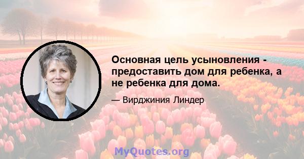 Основная цель усыновления - предоставить дом для ребенка, а не ребенка для дома.