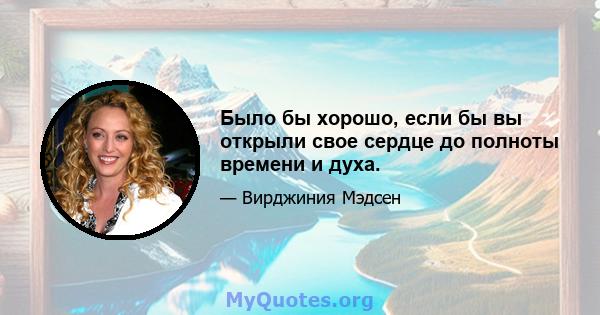 Было бы хорошо, если бы вы открыли свое сердце до полноты времени и духа.