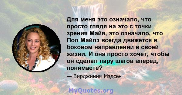 Для меня это означало, что просто глядя на это с точки зрения Майя, это означало, что Пол Майлз всегда движется в боковом направлении в своей жизни. И она просто хочет, чтобы он сделал пару шагов вперед, понимаете?