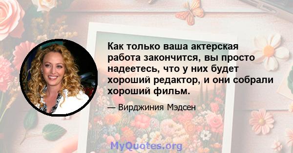 Как только ваша актерская работа закончится, вы просто надеетесь, что у них будет хороший редактор, и они собрали хороший фильм.