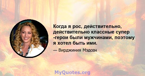 Когда я рос, действительно, действительно классные супер -герои были мужчинами, поэтому я хотел быть ими.