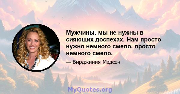 Мужчины, мы не нужны в сияющих доспехах. Нам просто нужно немного смело, просто немного смело.