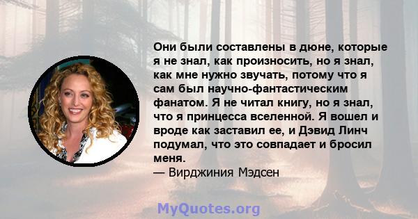 Они были составлены в дюне, которые я не знал, как произносить, но я знал, как мне нужно звучать, потому что я сам был научно-фантастическим фанатом. Я не читал книгу, но я знал, что я принцесса вселенной. Я вошел и