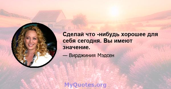 Сделай что -нибудь хорошее для себя сегодня. Вы имеют значение.