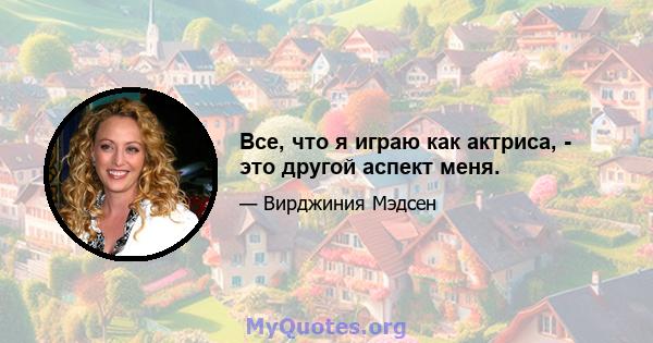 Все, что я играю как актриса, - это другой аспект меня.