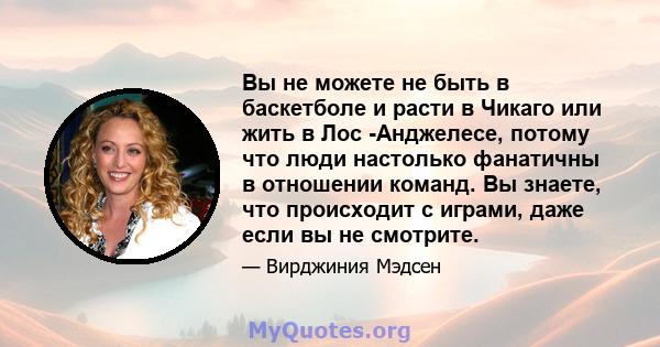 Вы не можете не быть в баскетболе и расти в Чикаго или жить в Лос -Анджелесе, потому что люди настолько фанатичны в отношении команд. Вы знаете, что происходит с играми, даже если вы не смотрите.