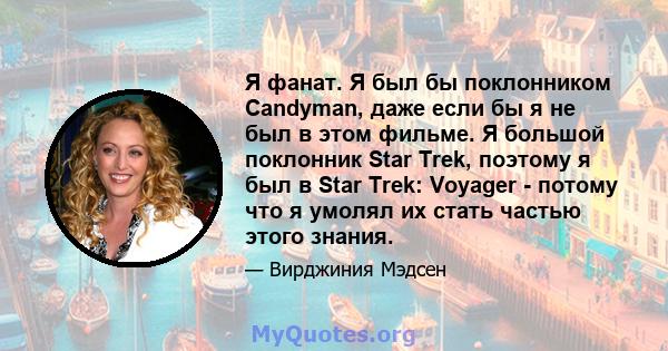 Я фанат. Я был бы поклонником Candyman, даже если бы я не был в этом фильме. Я большой поклонник Star Trek, поэтому я был в Star Trek: Voyager - потому что я умолял их стать частью этого знания.