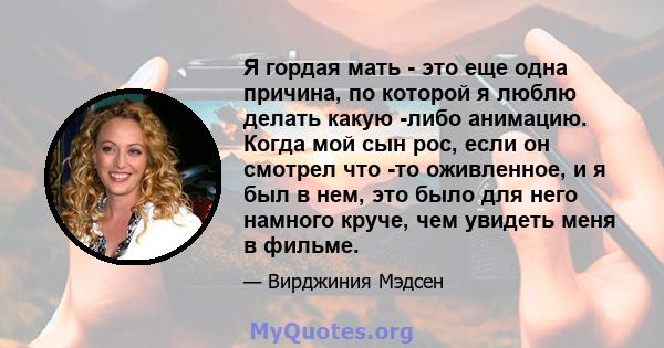 Я гордая мать - это еще одна причина, по которой я люблю делать какую -либо анимацию. Когда мой сын рос, если он смотрел что -то оживленное, и я был в нем, это было для него намного круче, чем увидеть меня в фильме.