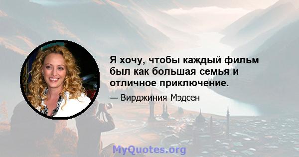 Я хочу, чтобы каждый фильм был как большая семья и отличное приключение.