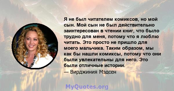 Я не был читателем комиксов, но мой сын. Мой сын не был действительно заинтересован в чтении книг, что было трудно для меня, потому что я люблю читать. Это просто не пришло для моего мальчика. Таким образом, мы как бы