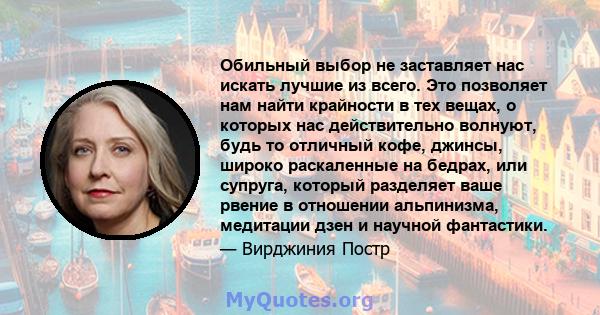 Обильный выбор не заставляет нас искать лучшие из всего. Это позволяет нам найти крайности в тех вещах, о которых нас действительно волнуют, будь то отличный кофе, джинсы, широко раскаленные на бедрах, или супруга,