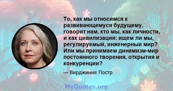 То, как мы относимся к развивающемуся будущему, говорит нам, кто мы, как личности, и как цивилизация: ищем ли мы, регулируемый, инженерный мир? Или мы принимаем динамизм-мир постоянного творения, открытия и конкуренции?