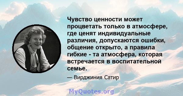 Чувство ценности может процветать только в атмосфере, где ценят индивидуальные различия, допускаются ошибки, общение открыто, а правила гибкие - та атмосфера, которая встречается в воспитательной семье.