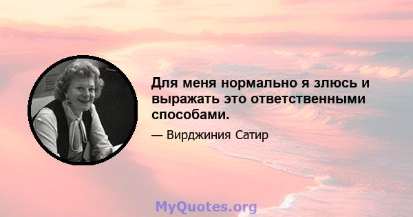 Для меня нормально я злюсь и выражать это ответственными способами.