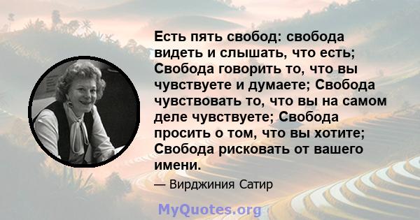 Есть пять свобод: свобода видеть и слышать, что есть; Свобода говорить то, что вы чувствуете и думаете; Свобода чувствовать то, что вы на самом деле чувствуете; Свобода просить о том, что вы хотите; Свобода рисковать от 