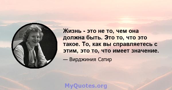 Жизнь - это не то, чем она должна быть. Это то, что это такое. То, как вы справляетесь с этим, это то, что имеет значение.