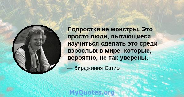 Подростки не монстры. Это просто люди, пытающиеся научиться сделать это среди взрослых в мире, которые, вероятно, не так уверены.