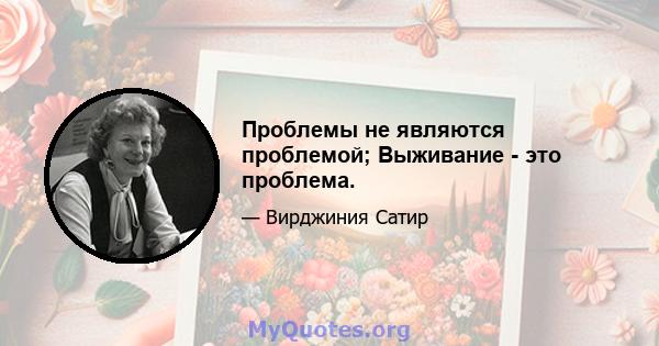 Проблемы не являются проблемой; Выживание - это проблема.