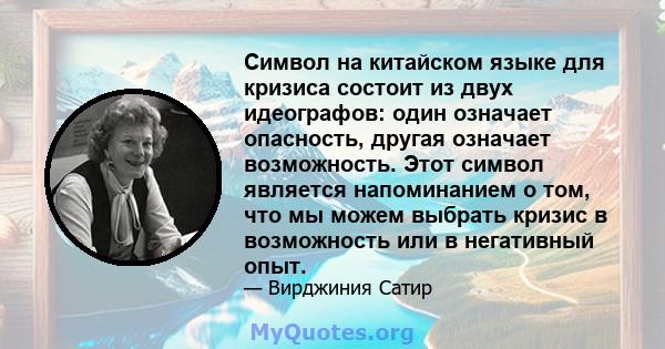 Символ на китайском языке для кризиса состоит из двух идеографов: один означает опасность, другая означает возможность. Этот символ является напоминанием о том, что мы можем выбрать кризис в возможность или в негативный 