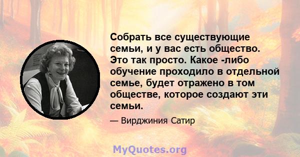 Собрать все существующие семьи, и у вас есть общество. Это так просто. Какое -либо обучение проходило в отдельной семье, будет отражено в том обществе, которое создают эти семьи.