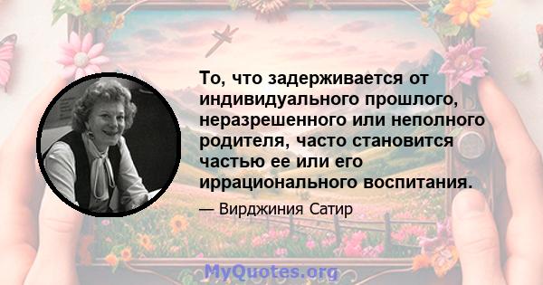 То, что задерживается от индивидуального прошлого, неразрешенного или неполного родителя, часто становится частью ее или его иррационального воспитания.