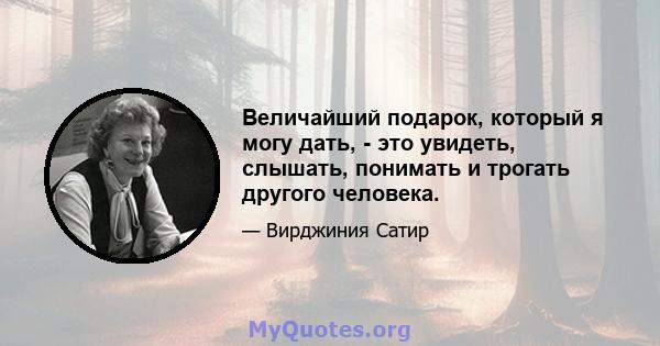 Величайший подарок, который я могу дать, - это увидеть, слышать, понимать и трогать другого человека.