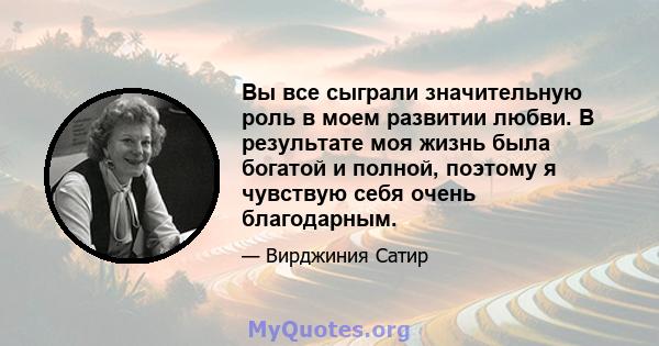 Вы все сыграли значительную роль в моем развитии любви. В результате моя жизнь была богатой и полной, поэтому я чувствую себя очень благодарным.