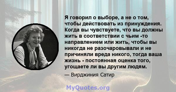 Я говорил о выборе, а не о том, чтобы действовать из принуждения. Когда вы чувствуете, что вы должны жить в соответствии с чьим -то направлением или жить, чтобы вы никогда не разочаровывали и не причиняли вреда никого,