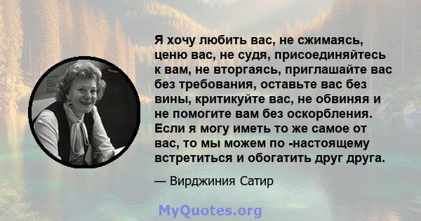 Я хочу любить вас, не сжимаясь, ценю вас, не судя, присоединяйтесь к вам, не вторгаясь, приглашайте вас без требования, оставьте вас без вины, критикуйте вас, не обвиняя и не помогите вам без оскорбления. Если я могу