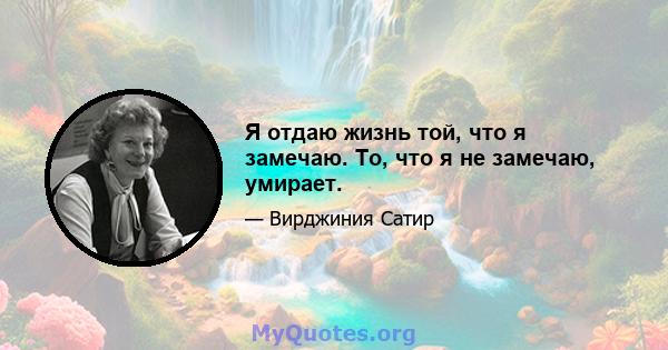 Я отдаю жизнь той, что я замечаю. То, что я не замечаю, умирает.