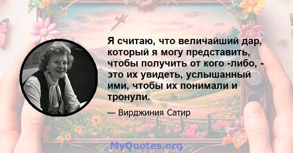 Я считаю, что величайший дар, который я могу представить, чтобы получить от кого -либо, - это их увидеть, услышанный ими, чтобы их понимали и тронули.