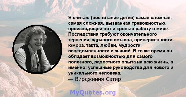 Я считаю (воспитание детей) самая сложная, самая сложная, вызванная тревожностью, производящей пот и кровью работу в мире. Последствия требуют окончательного терпения, здравого смысла, приверженности, юмора, такта,