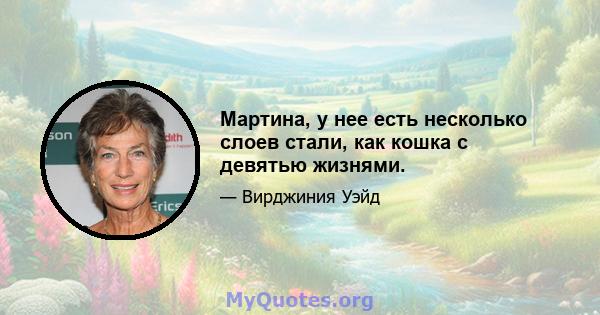 Мартина, у нее есть несколько слоев стали, как кошка с девятью жизнями.