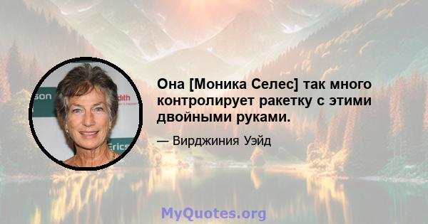 Она [Моника Селес] так много контролирует ракетку с этими двойными руками.