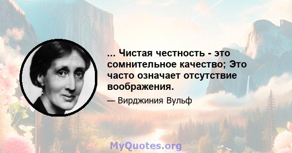 ... Чистая честность - это сомнительное качество; Это часто означает отсутствие воображения.